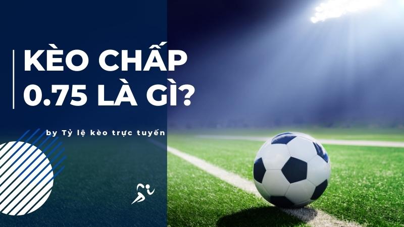 Hiểu rõ về kèo chấp 0.75 là gì? Hiểu rõ về kèo chấp 0.75 là gì?