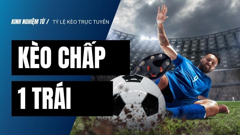 Kèo chấp 1 trái là gì - Chiến thuật chơi luôn thắng