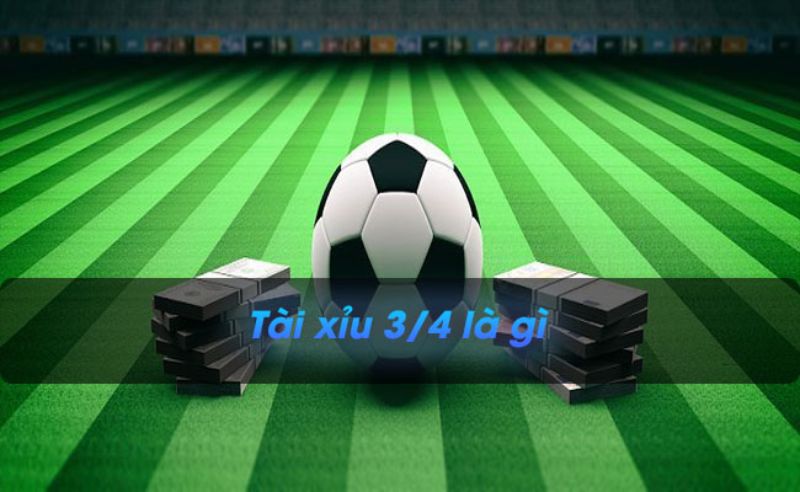 Tài xỉu 3/4 là gì - Bí kíp chốt kèo 3/4 cực chuẩn xác